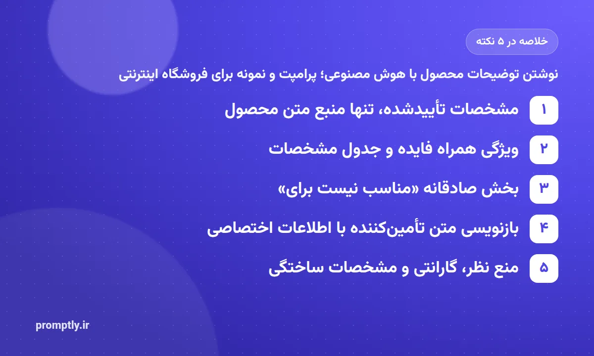 خلاصه تصویری «نوشتن توضیحات محصول با هوش مصنوعی؛ پرامپت و نمونه برای فروشگاه اینترنتی» در پنج نکته: مشخصات تأییدشده، تنها منبع متن محصول، ویژگی همراه فایده و جدول مشخصات، بخش صادقانه «مناسب نیست برای»، بازنویسی متن تأمین‌کننده با اطلاعات اختصاصی، منع نظر، گارانتی و مشخصات ساختگی